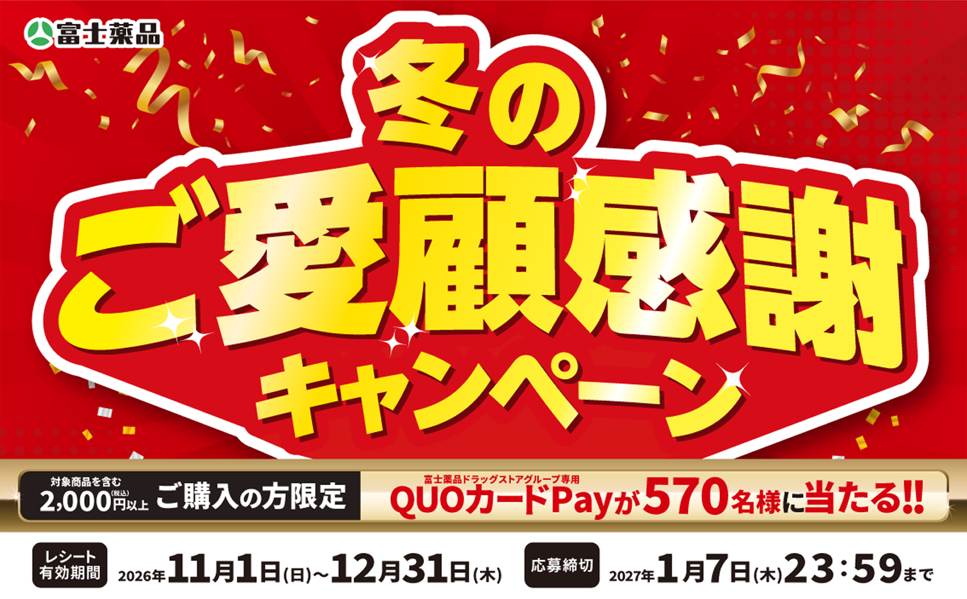 富士薬品 冬のご愛顧感謝キャンペーン 対象商品を含む2,000円(税込)以上ご購入の方限定 富士薬品ドラッグストアグループ専用QUOカードPayが570名様に当たる!! レシート有効期間:2026年11月1日(日)~12月31日(木) 応募締切:2027年1月7日(木)23:59まで