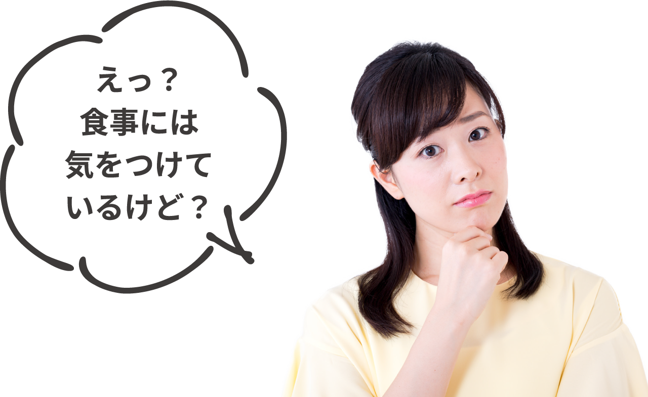 えっ?食事には気をつけているけど?