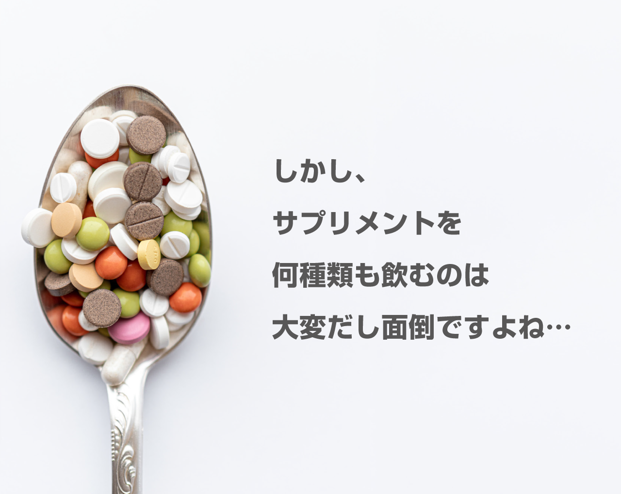 しかし、サプリメントを何種類も飲むのは大変だし面倒ですよね