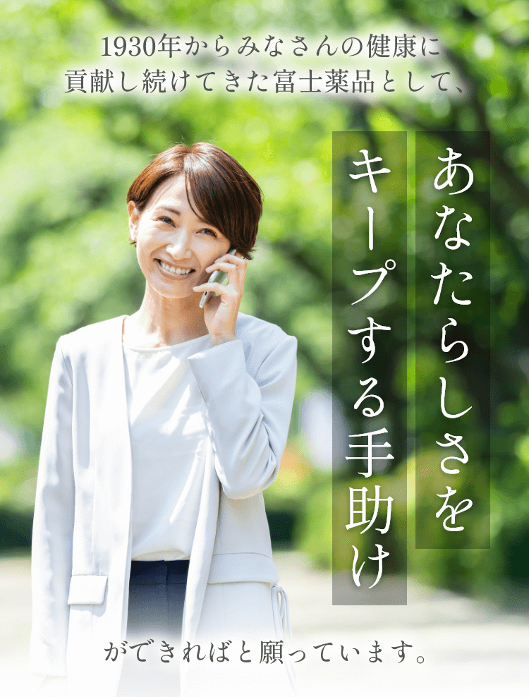 1930年からみなさんの健康に貢献し続けてきた富士薬品として、あなたらしさをキープする手助けができればと願っています。