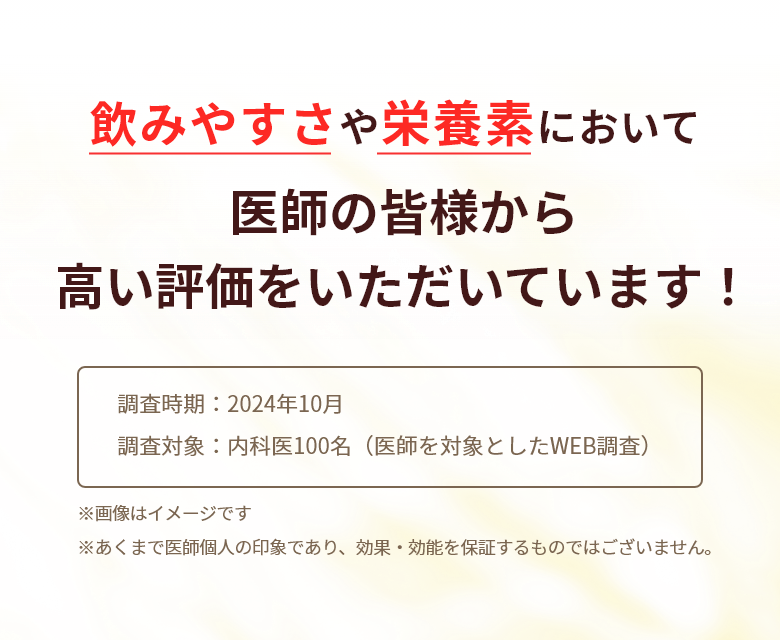 飲みやすさや栄養素において医師の皆様から高い評価をいただいています！