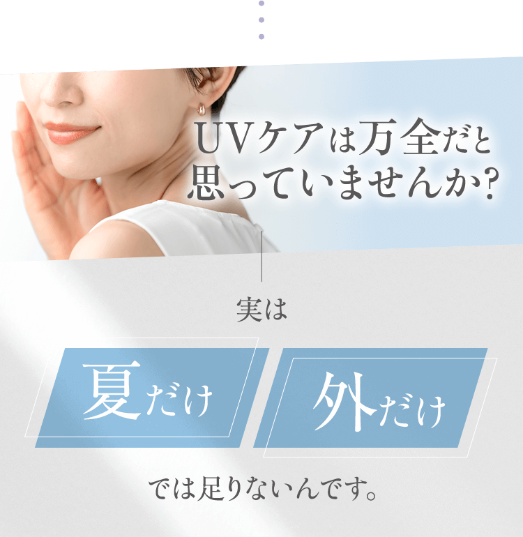 UVケアは万全だと思っていませんか？実は夏だけ/外だけでは足りないんです。