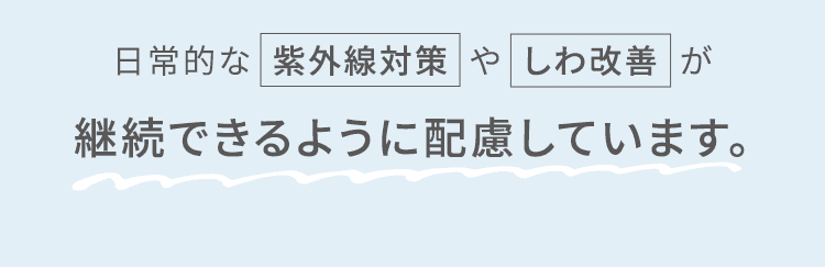 日常的な紫外線対策やしわ改善が継続できるように配慮しています。