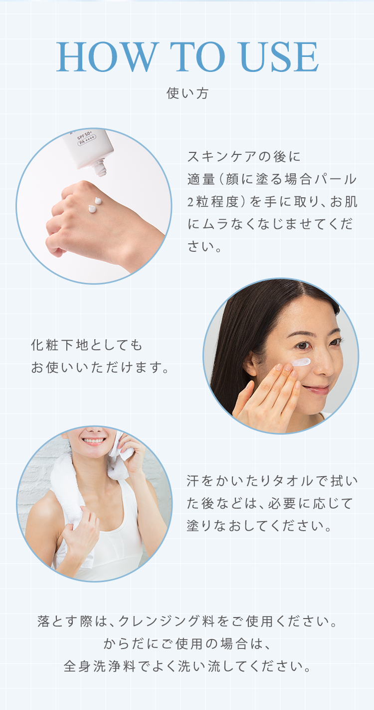 HOW TO USE　スキンケアの後に適量（パール2粒程度）を手に取り、お肌にムラなくなじませてください。